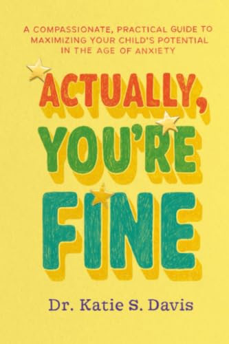 Actually, You're Fine (A Compassionate, Practical Guide to Maximizing Your Child's Potential in the Age of Anxiety) by Dr. Katie S. Davis, 9781538785973