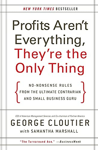 Profits Aren't Everything, They're the Only Thing (No-Nonsense Rules from the Ultimate Contrarian and Small Business Guru) by George Cloutier, 9780061856310