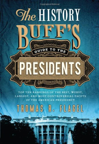 The History Buff's Guide to the Presidents (Top Ten Rankings of the Best, Worst, Largest, and Most Controversial Facets of the American Presidency) by Thomas R. Flagel, 9781402271427