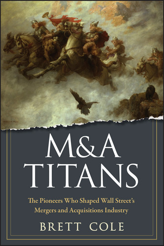 M&A Titans (The Pioneers Who Shaped Wall Street's Mergers and Acquisitions Industry) by Brett Cole, 9780470126899