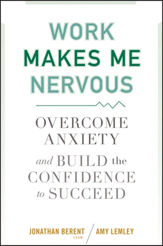 Work Makes Me Nervous (Overcome Anxiety and Build the Confidence to Succeed) by Jonathan Berent, Amy Lemley, 9780470588055