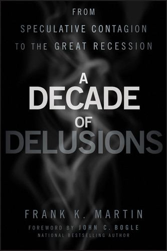 A Decade of Delusions (From Speculative Contagion to the Great Recession) by Frank K. Martin, John C. Bogle, 9781118004562 A Decade of Delusions (From Speculative Contagion to the Great Recession) by Frank K. Martin, John C. Bogle, 9781118004562