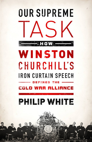Our Supreme Task (How Winston Churchill's Iron Curtain Speech Defined the Cold War Alliance) by Philip White, 9781610392433