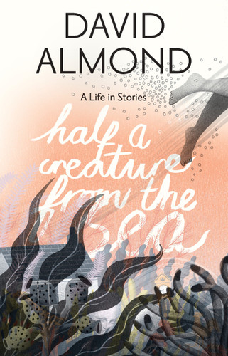 Half a Creature from the Sea (A Life in Stories) by David Almond, Eleanor Taylor, 9780763678777