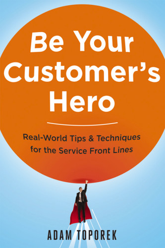 Be Your Customer's Hero (Real-World Tips and   Techniques for the Service Front Lines) by Adam Toporek, 9780814449059