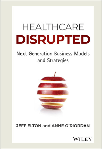 Healthcare Disrupted (Next Generation Business Models and Strategies) by Jeff Elton, Anne O'Riordan, 9781119171881