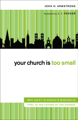 Your Church Is Too Small (Why Unity in Christ's Mission Is Vital to the Future of the Church) by John H. Armstrong, 9780310520993