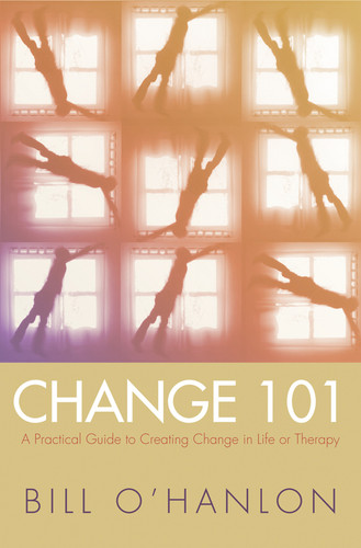 Change 101 (A Practical Guide to Creating Change in Life or Therapy) by Bill O'Hanlon, 9780393704969