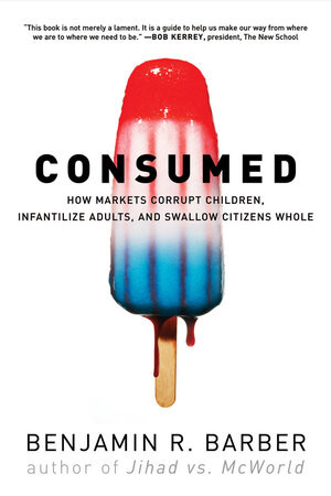 Consumed (How Markets Corrupt Children, Infantilize Adults, and Swallow Citizens Whole) by Benjamin R. Barber, 9780393330892