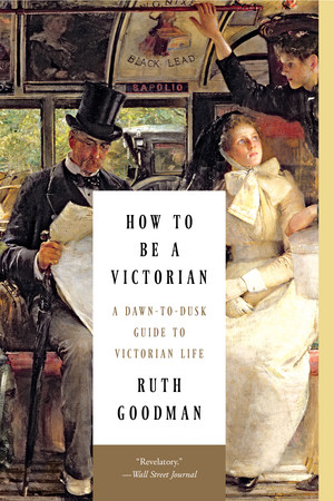 How to Be a Victorian (A Dawn-to-Dusk Guide to Victorian Life) by Ruth Goodman, 9781631491139