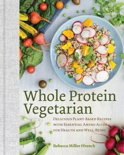 Whole Protein Vegetarian (Delicious Plant-Based Recipes with Essential Amino Acids for Health and Well-Being) by Rebecca Ffrench, 9781581573268