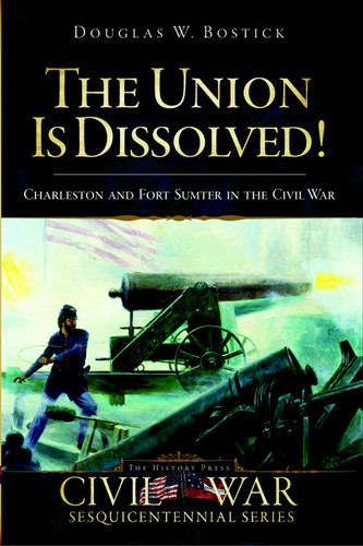 The Union is Dissolved!: Charleston and Fort Sumter in the Civil War by Douglas W. Bostick, 9781596295735