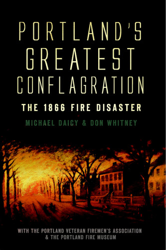Portland's Greatest Conflagration: (The 1866 Fire Disaster) by Don Whitney, Michael Daicy, The Portland Veteran Firemen's Association, The Portland Fire Museum, 9781596299559