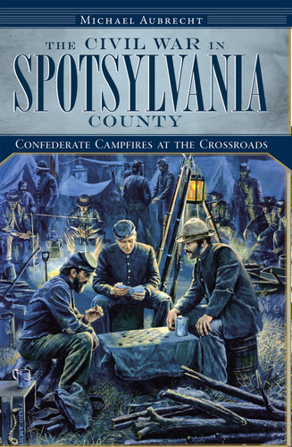 The Civil War in Spotsylvania County: Confederate Campfires at the Crossroads by Michael Aubrecht, 9781596296961