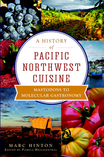 A History of Pacific Northwest Cuisine (Mastodons to Molecular Gastronomy) by Marc Hinton, Pamela Heiligenthal, 9781609496166