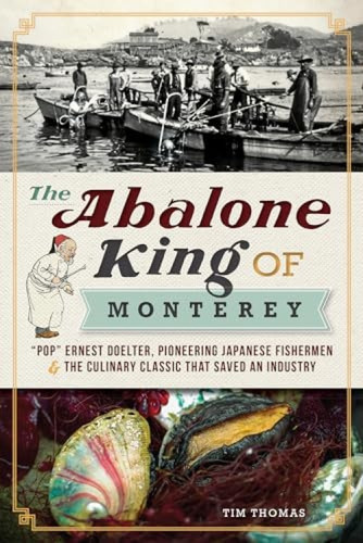 The Abalone King of Monterey ("Pop" Ernest Doelter, Pioneering Japanese Fishermen & the Culinary Classic that Saved an Industry) by Tim Thomas, 9781609494698