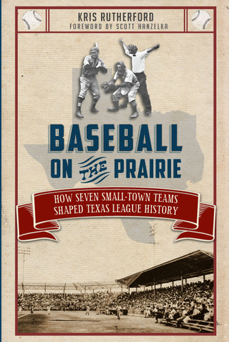Baseball on the Prairie: (How Seven Small-Town Teams Shaped Texas League History) by Kris Rutherford, Scott Hanzelka, 9781609499358