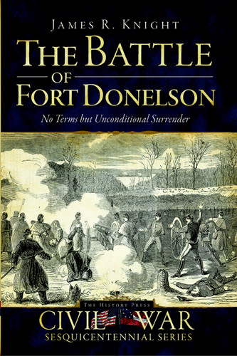 The Battle of Fort Donelson: No Terms but Unconditional Surrender by James R. Knight, 9781609491291
