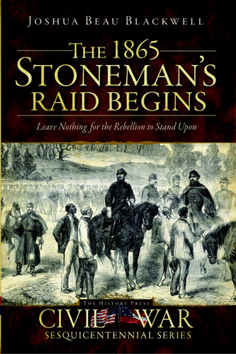 The 1865 Stoneman's Raid Begins: Leave Nothing for the Rebellion to Stand Upon by Joshua Beau Blackwell, 9781596298491