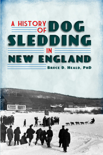 A History of Dog Sledding in New England by Bruce D. Heald, 9781609492649
