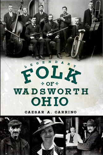 Legendary Folk of Wadsworth, Ohio by Caesar A. Carrino, 9781609490096