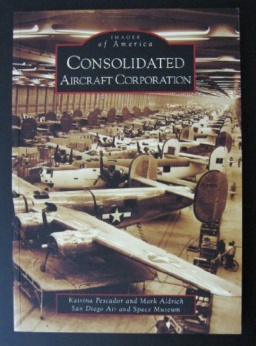 Consolidated Aircraft Corporation by Katrina Pescador, Mark Aldrich, San Diego Air and Space Museum, 9780738559384