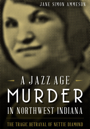 A Jazz Age Murder in Northwest Indiana (The Tragic Betrayal of Nettie Diamond) by Jane Simon Ammeson, 9781626194786