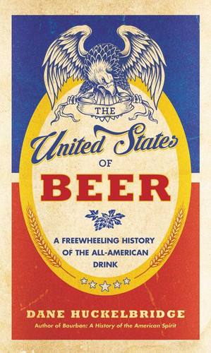 The United States of Beer (A Freewheeling History of the All-American Drink) by Dane Huckelbridge, 9780062389756