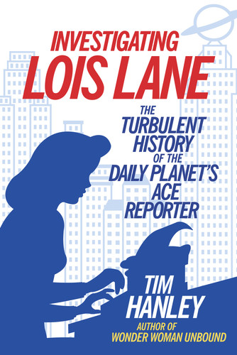 Investigating Lois Lane (The Turbulent History of the Daily Planet's Ace Reporter) by Tim Hanley, 9781613733325