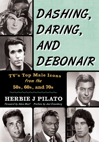 Dashing, Daring, and Debonair (TV's Top Male Icons from the 50s, 60s, and 70s) by Herbie J Pilato, Adam West, Joel Eisenberg, 9781630760526