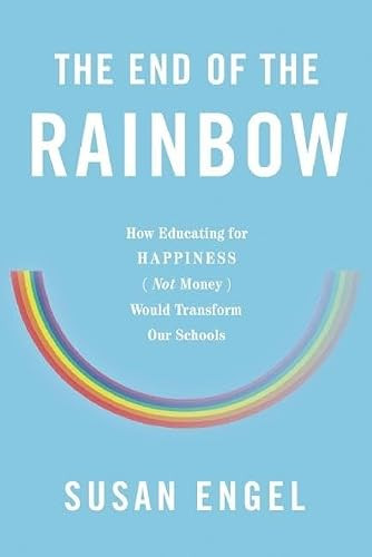 The End of the Rainbow (How Educating for Happiness (Not Money) Would Transform Our Schools) by Susan Engel, 9781620972502