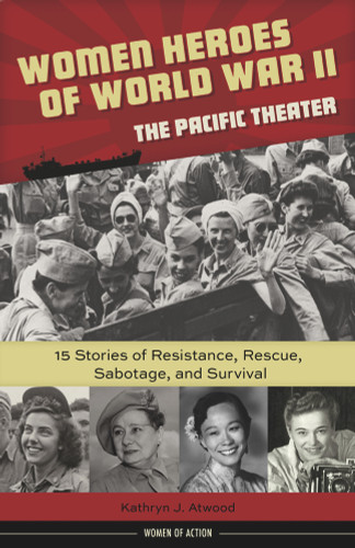 Women Heroes of World War II-the Pacific Theater (15 Stories of Resistance, Rescue, Sabotage, and Survival) by Kathryn J. Atwood, 9781613731680