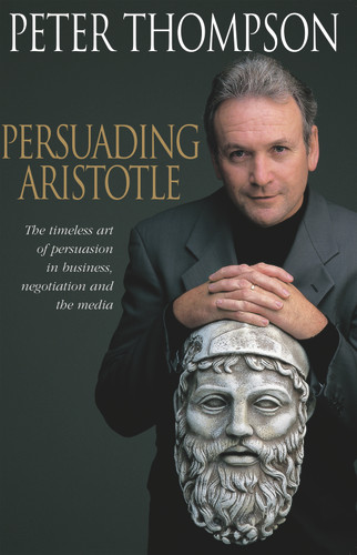 Persuading Aristotle (The Timeless Art of Persuasion in Business, Negotiation and the Media) by Peter Thompson, 9781864487398