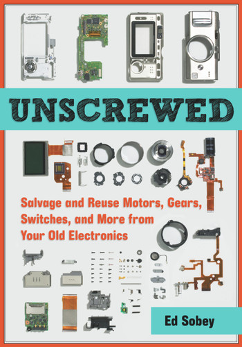 Unscrewed (Salvage and Reuse Motors, Gears, Switches, and More from Your Old Electronics) by Ed Sobey, 9781569766040