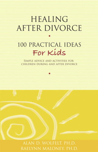 Healing After Divorce: 100 Practical Ideas for Kids by Alan Wolfelt, Raelynn Maloney, 9781617221385