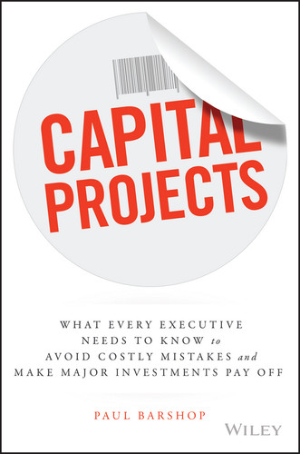 Capital Projects (What Every Executive Needs to Know to Avoid Costly Mistakes and Make Major Investments Pay Off) by Paul Barshop, 9781119119210