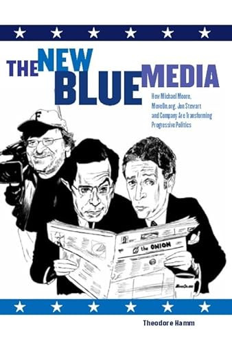 The New Blue Media (How Michael Moore, MoveOn.org, Jon Stewart and Company Are Transforming Progressive Politics) by Theodore Hamm, 9781595580405