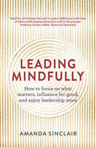 Leading Mindfully (How to Focus on What Matters, Influence for Good, and Enjoy Leadership More) by Amanda Sinclair, 9781925267044