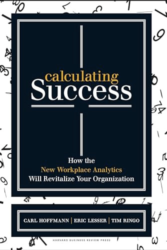 Calculating Success (How the New Workplace Analytics Will Revitalize Your Organization) by Carl Hoffmann, Eric Lesser, Tim Ringo, 9781422166390