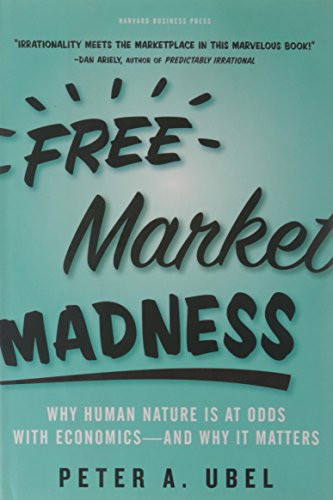 Free Market Madness (Why Human Nature is at Odds with Economics--and Why it Matters) by Peter A. Ubel, 9781422126097