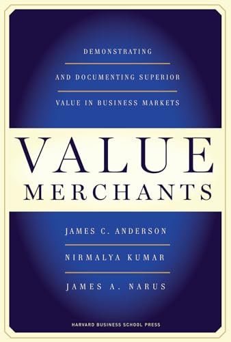 Value Merchants (Demonstrating and Documenting Superior Value in Business Markets) by James C. Anderson, Nirmalya Kumar, James A. Narus, 9781422103357 Value Merchants (Demonstrating and Documenting Superior Value in Business Markets) by James C. Anderson, Nirmalya Kumar, James A. Narus, 9781422103357