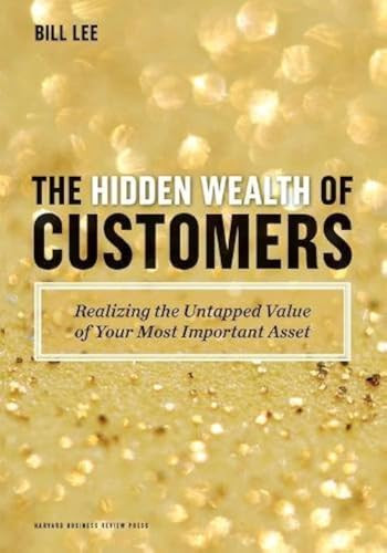 The Hidden Wealth of Customers (Realizing the Untapped Value of Your Most Important Asset) by Bill Lee, 9781422172315