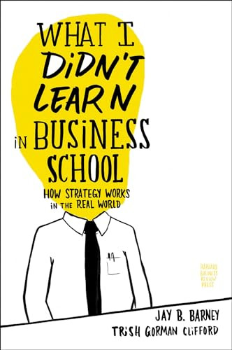 What I Didn't Learn in Business School (How Strategy Works in the Real World) by Jay Barney, Trish Gorman Clifford, 9781422157633