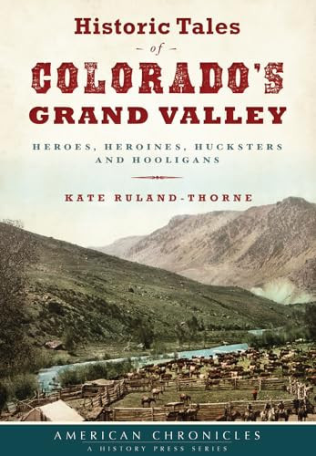 Historic Tales of Colorado's Grand Valley (Heroes, Heroines, Hucksters and Hooligans) by Kate Ruland-Thorne, 9781467136297