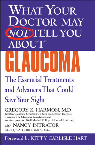 WHAT YOUR DOCTOR MAY NOT TELL YOU ABOUT (TM): GLAUCOMA (The Essential Treatments and Advances That Could Save Your Sight) by Gregory K. Harmon, Nancy Intrator, Catherine Wang, Kitty Carlisle Hart, 9780446690621
