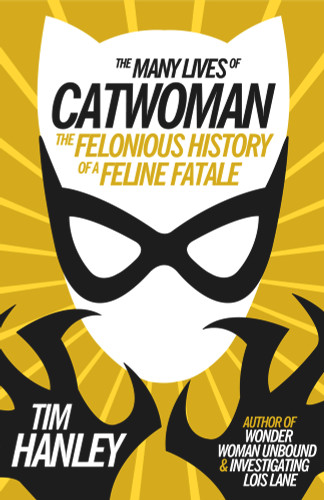 The Many Lives of Catwoman (The Felonious History of a Feline Fatale) by Tim Hanley, 9781613738450