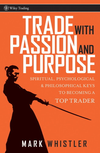Trade With Passion and Purpose (Spiritual, Psychological, and Philosophical Keys to Becoming a Top Trader) by Mark Whistler, 9780470039083