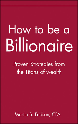 How to be a Billionaire (Proven Strategies from the Titans of Wealth) by Martin S. Fridson, 9780471332022