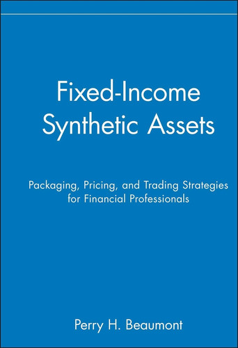 Fixed-Income Synthetic Assets (Packaging, Pricing, and Trading Strategies for Financial Professionals) by Perry H. Beaumont, 9780471551621