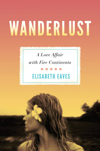 Wanderlust (A Love Affair with Five Continents) by Elisabeth Eaves, 9781580053112
